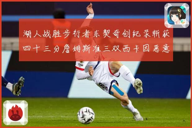 湖人战胜步行者东契奇创纪录斩获四十三分詹姆斯准三双西卡因恶意赛场复盘：最新赛事动态与深度分析