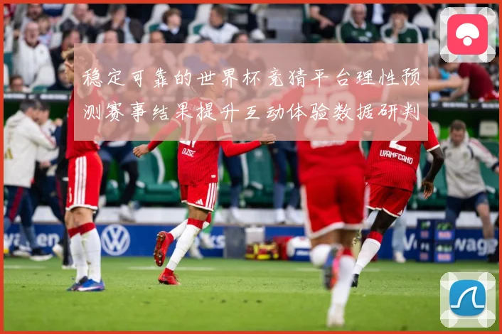 稳定可靠的世界杯竞猜平台理性预测赛事结果提升互动体验数据研判：最新赛事动态与深度分析