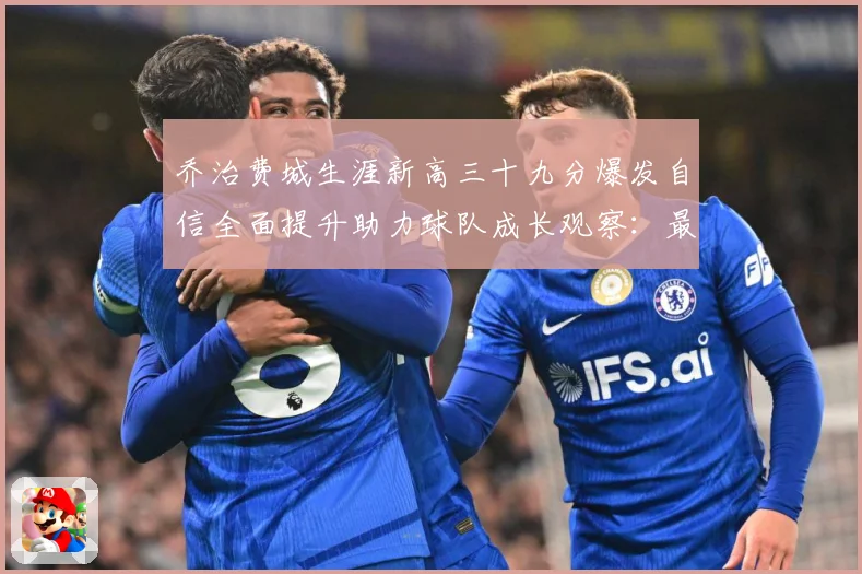 乔治费城生涯新高三十九分爆发自信全面提升助力球队成长观察：最新赛事动态与深度分析