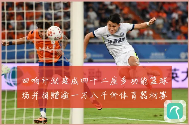 回响计划建成四十二座多功能篮球场并捐赠逾一万八千件体育器材赛事前瞻：最新赛事动态与深度分析