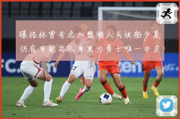 曝格林曾考虑加盟湖人或快船今夏仍有可能离队库里为勇士唯一非卖赛场复盘：最新赛事动态与深度分析