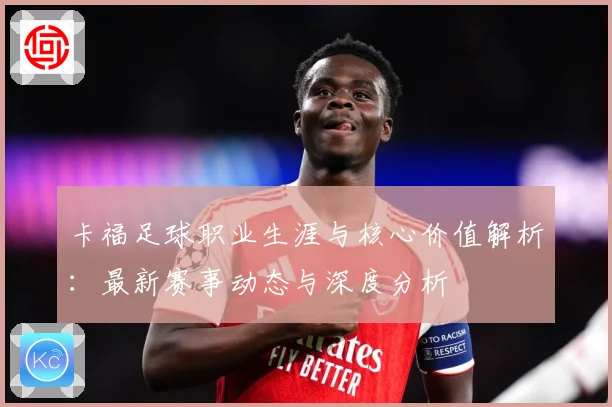 卡福足球职业生涯与核心价值解析：最新赛事动态与深度分析