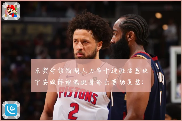 东契奇领衔湖人力争十连胜活塞坎宁安缺阵谁能挺身而出赛场复盘：最新赛事动态与深度分析