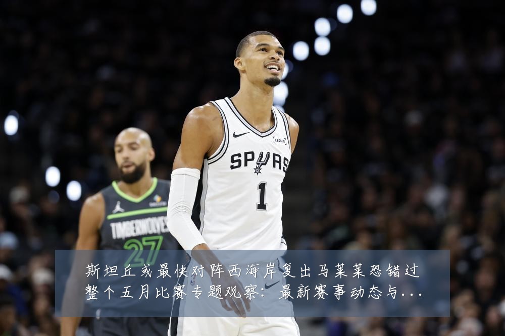 斯坦丘或最快对阵西海岸复出马莱莱恐错过整个五月比赛专题观察：最新赛事动态与深度分析