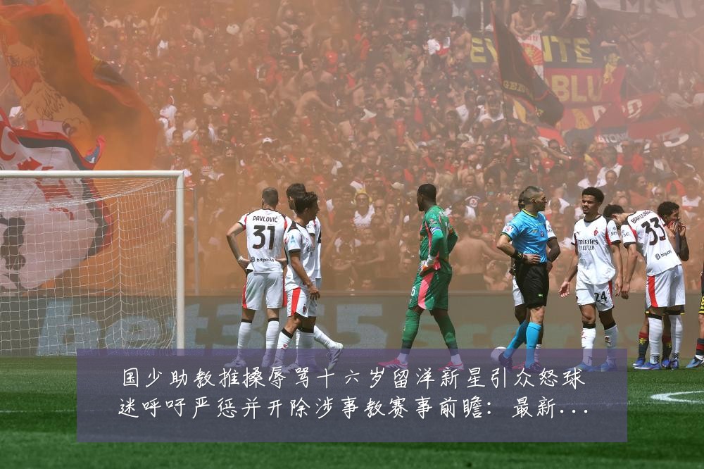 国少助教推搡辱骂十六岁留洋新星引众怒球迷呼吁严惩并开除涉事教赛事前瞻：最新赛事动态与深度分析