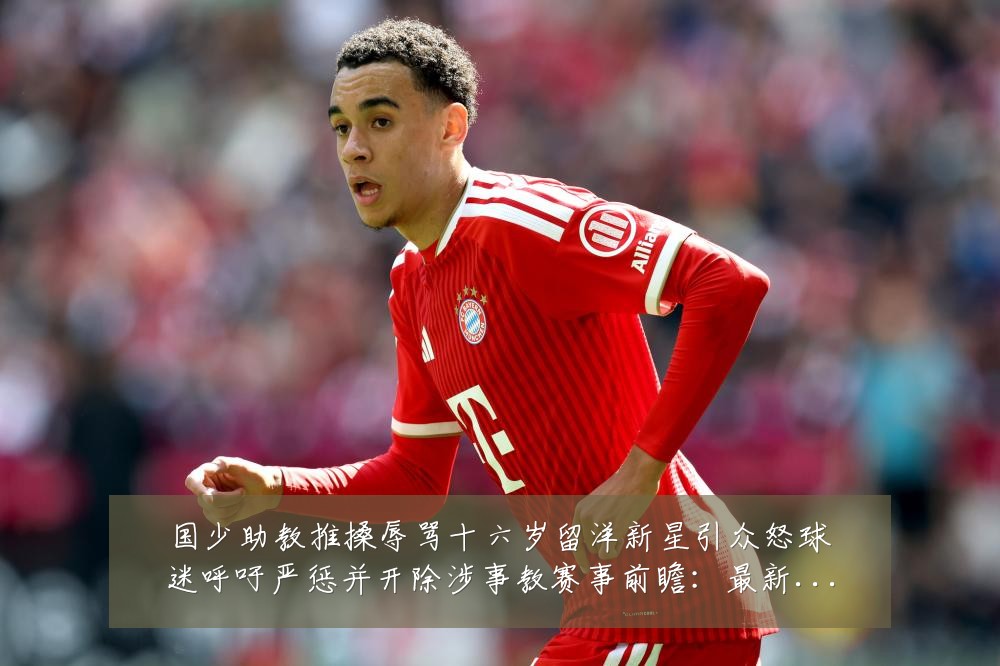 国少助教推搡辱骂十六岁留洋新星引众怒球迷呼吁严惩并开除涉事教赛事前瞻:最新赛事动态与深度分析