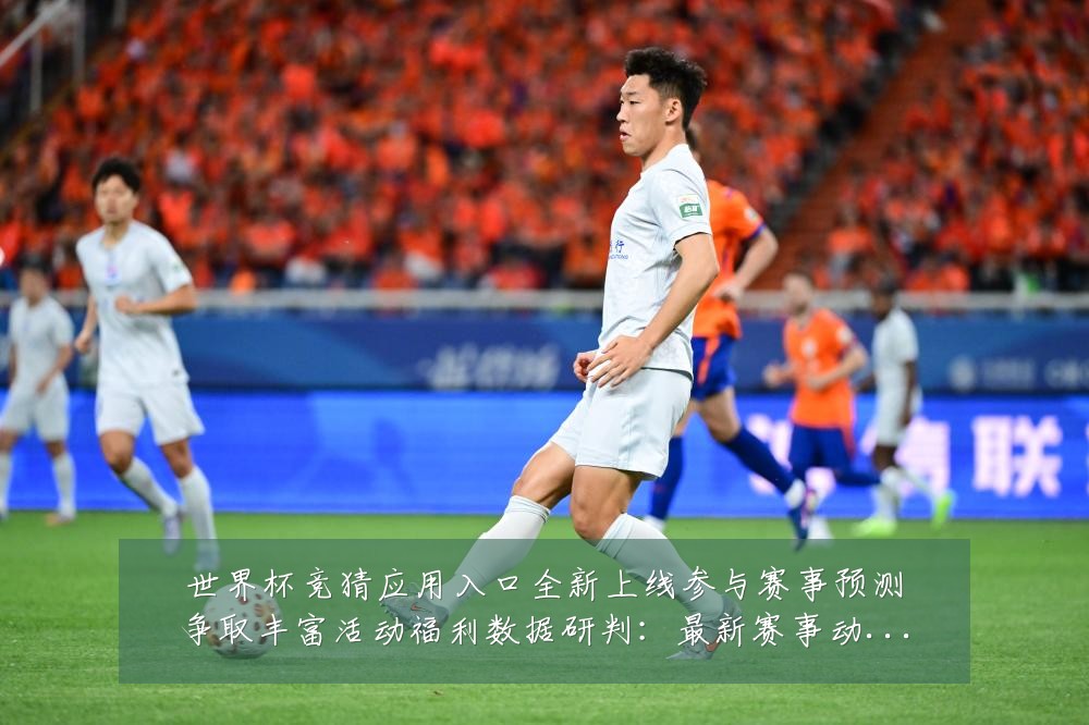 世界杯竞猜应用入口全新上线参与赛事预测争取丰富活动福利数据研判：最新赛事动态与深度分析