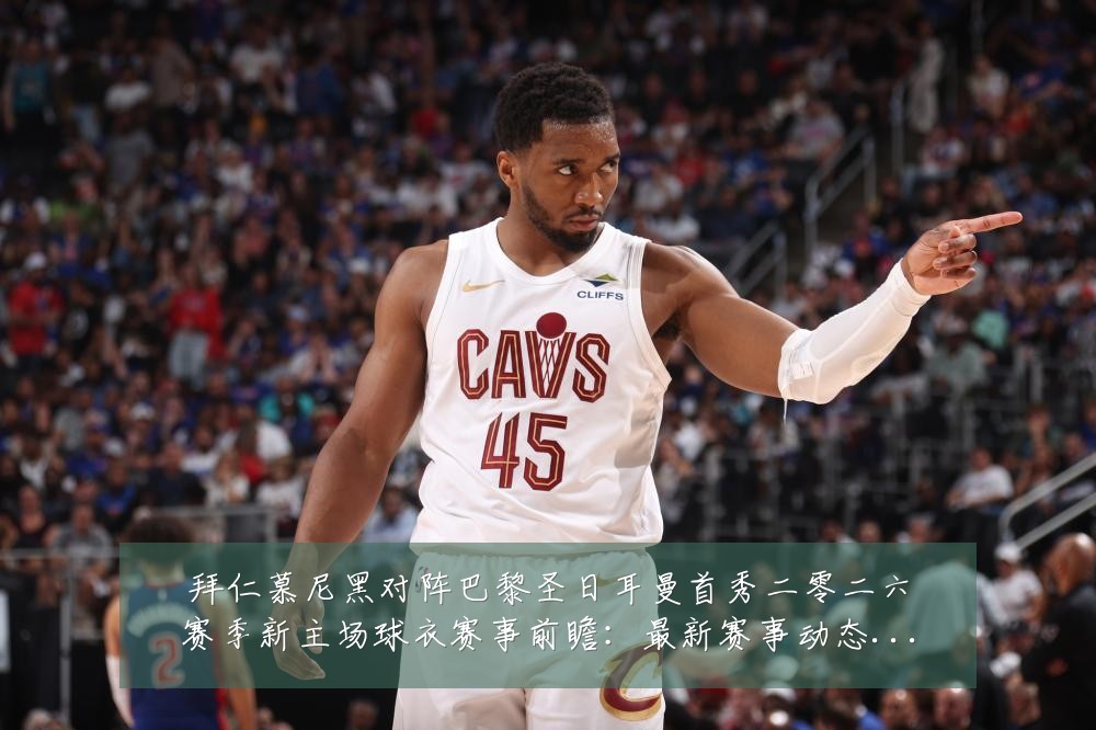 拜仁慕尼黑对阵巴黎圣日耳曼首秀二零二六赛季新主场球衣赛事前瞻:最新赛事动态与深度分析