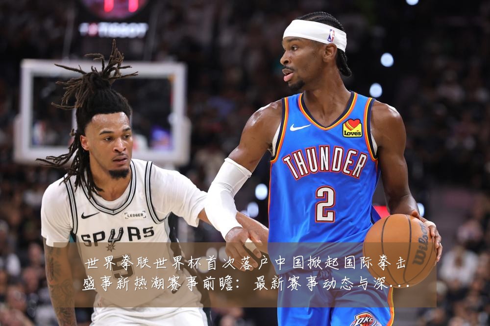 世界拳联世界杯首次落户中国掀起国际拳击盛事新热潮赛事前瞻：最新赛事动态与深度分析