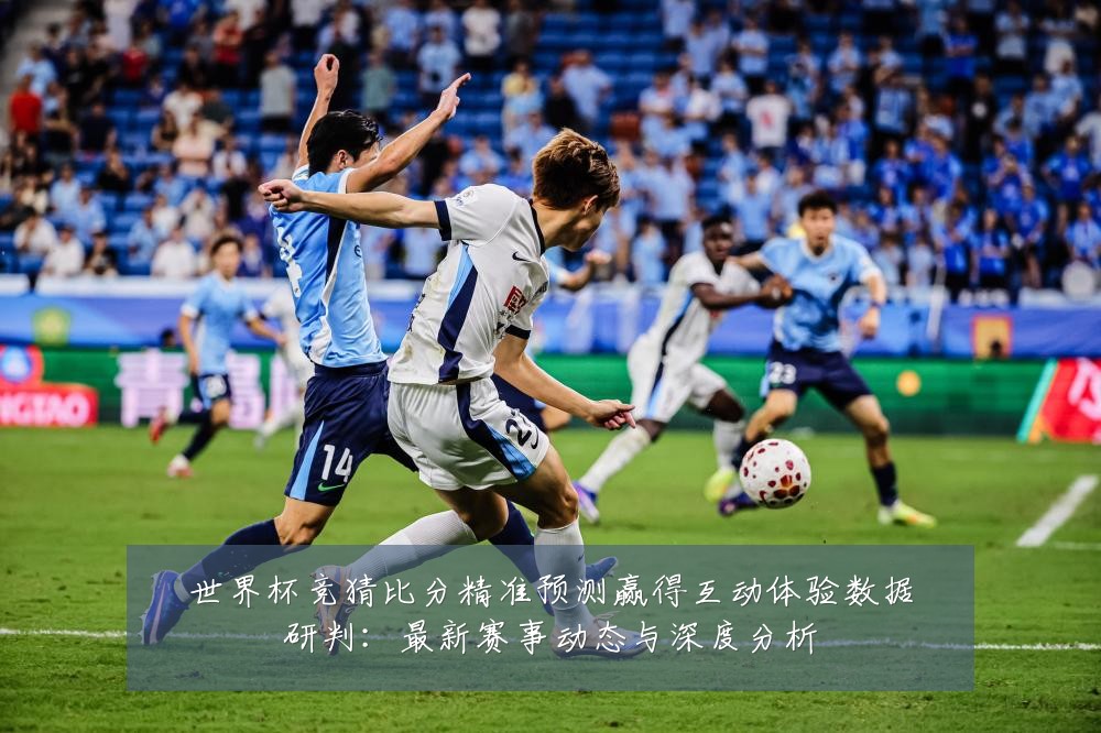 世界杯竞猜比分精准预测赢得互动体验数据研判:最新赛事动态与深度分析