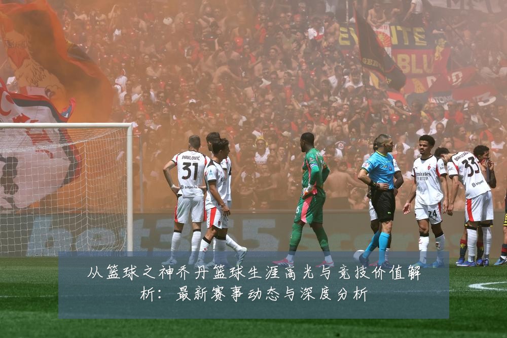 从篮球之神乔丹篮球生涯高光与竞技价值解析：最新赛事动态与深度分析