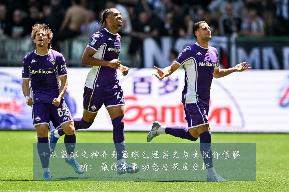 从篮球之神乔丹篮球生涯高光与竞技价值解析：最新赛事动态与深度分析