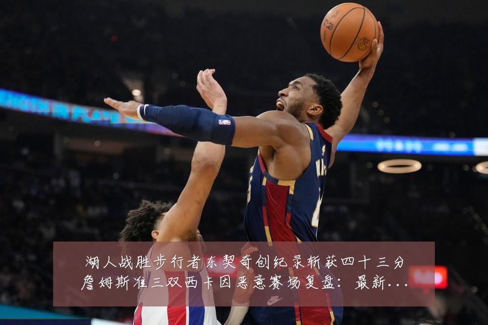 湖人战胜步行者东契奇创纪录斩获四十三分詹姆斯准三双西卡因恶意赛场复盘:最新赛事动态与深度分析