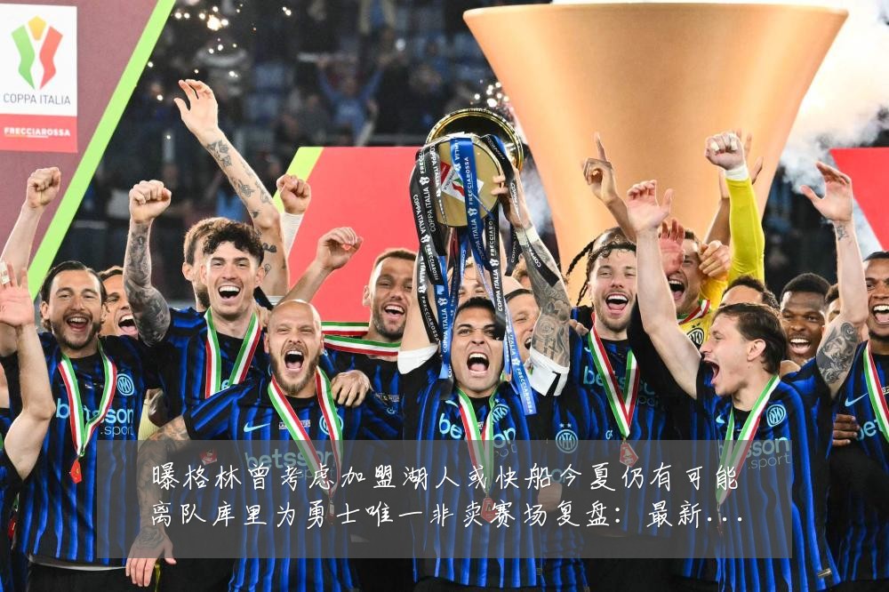 曝格林曾考虑加盟湖人或快船今夏仍有可能离队库里为勇士唯一非卖赛场复盘:最新赛事动态与深度分析