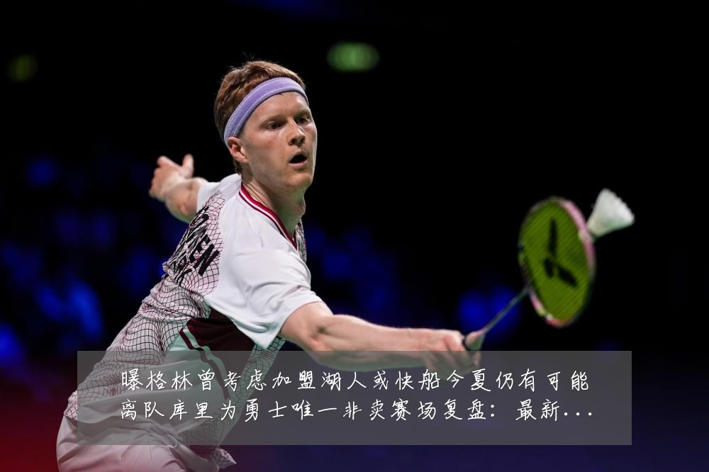 曝格林曾考虑加盟湖人或快船今夏仍有可能离队库里为勇士唯一非卖赛场复盘:最新赛事动态与深度分析