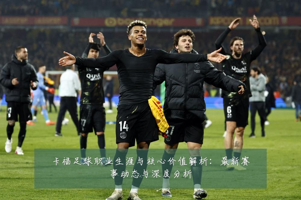 卡福足球职业生涯与核心价值解析：最新赛事动态与深度分析