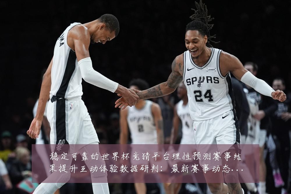 稳定可靠的世界杯竞猜平台理性预测赛事结果提升互动体验数据研判：最新赛事动态与深度分析